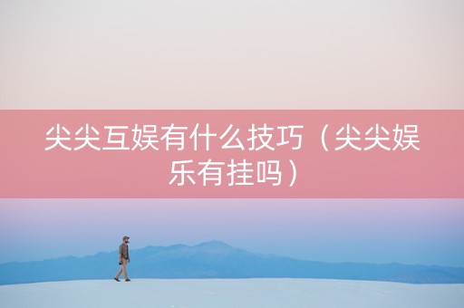 尖尖互娱有什么技巧（尖尖娱乐有挂吗）