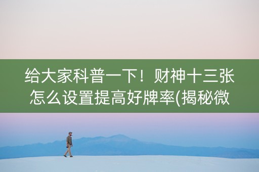 给大家科普一下！财神十三张怎么设置提高好牌率(揭秘微信里赢的诀窍)