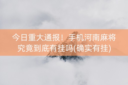 今日重大通报！手机河南麻将究竟到底有挂吗(确实有挂)
