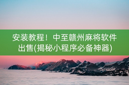 安装教程！中至赣州麻将软件出售(揭秘小程序必备神器)