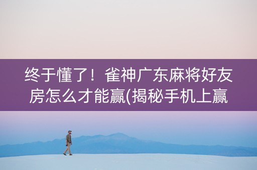 终于懂了！雀神广东麻将好友房怎么才能赢(揭秘手机上赢的秘诀)