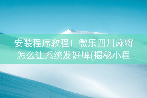安装程序教程！微乐四川麻将怎么让系统发好牌(揭秘小程序怎么容易赢)