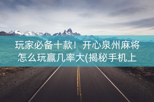 玩家必备十款！开心泉州麻将怎么玩赢几率大(揭秘手机上攻略插件)