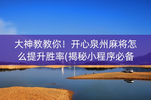 大神教教你！开心泉州麻将怎么提升胜率(揭秘小程序必备神器)
