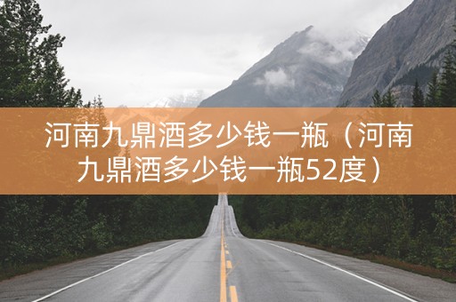河南九鼎酒多少钱一瓶（河南九鼎酒多少钱一瓶52度）