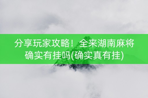 分享玩家攻略！全来湖南麻将确实有挂吗(确实真有挂)