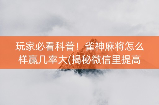 玩家必看科普！雀神麻将怎么样赢几率大(揭秘微信里提高赢的概率)