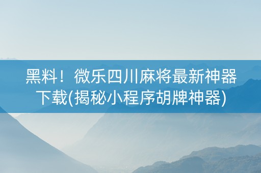 黑料！微乐四川麻将最新神器下载(揭秘小程序胡牌神器)