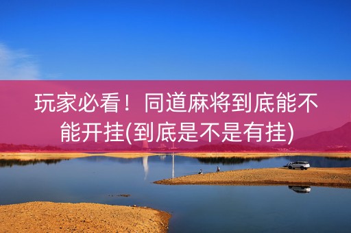 玩家必看！同道麻将到底能不能开挂(到底是不是有挂)