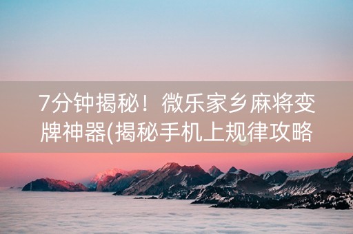 7分钟揭秘！微乐家乡麻将变牌神器(揭秘手机上规律攻略)