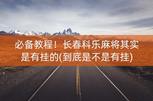 必备教程！长春科乐麻将其实是有挂的(到底是不是有挂)