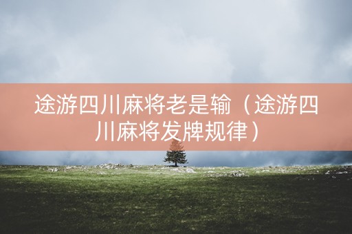 途游四川麻将老是输（途游四川麻将发牌规律）