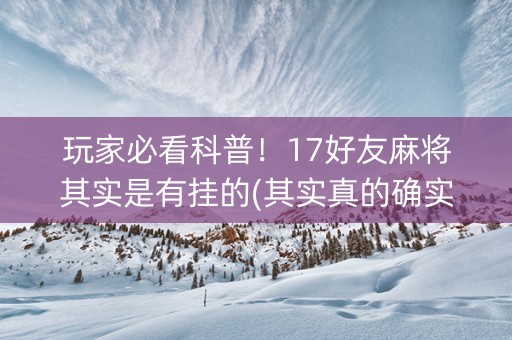 玩家必看科普！17好友麻将其实是有挂的(其实真的确实有挂)
