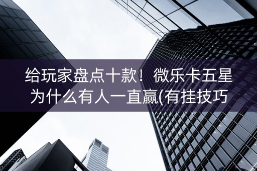 给玩家盘点十款！微乐卡五星为什么有人一直赢(有挂技巧辅助器)