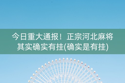 今日重大通报！正宗河北麻将其实确实有挂(确实是有挂)
