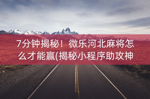 7分钟揭秘！微乐河北麻将怎么才能赢(揭秘小程序助攻神器)