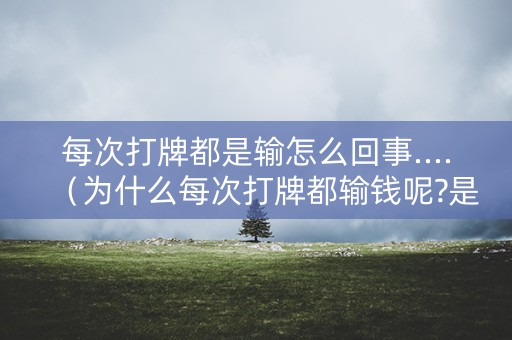 每次打牌都是输怎么回事....（为什么每次打牌都输钱呢?是不是没有运气）