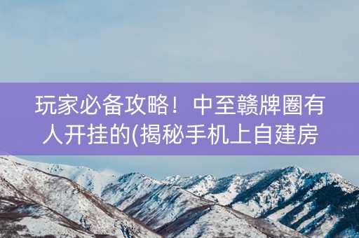 玩家必备攻略！中至赣牌圈有人开挂的(揭秘手机上自建房怎么赢)