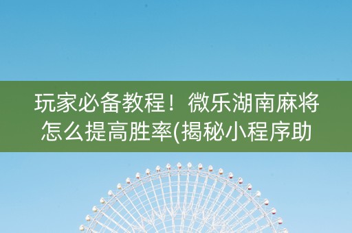 玩家必备教程！微乐湖南麻将怎么提高胜率(揭秘小程序助赢软件)