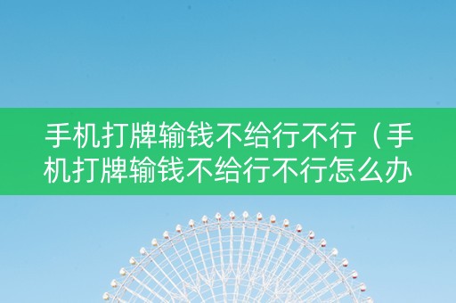 手机打牌输钱不给行不行（手机打牌输钱不给行不行怎么办）