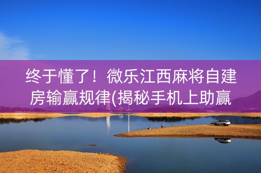 终于懂了！微乐江西麻将自建房输赢规律(揭秘手机上助赢神器)