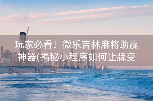 玩家必看！微乐吉林麻将助赢神器(揭秘小程序如何让牌变好)