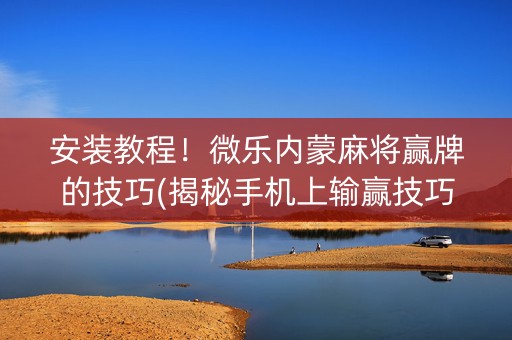 安装教程！微乐内蒙麻将赢牌的技巧(揭秘手机上输赢技巧)