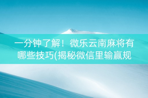 一分钟了解！微乐云南麻将有哪些技巧(揭秘微信里输赢规律)