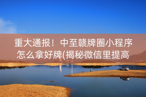 重大通报！中至赣牌圈小程序怎么拿好牌(揭秘微信里提高胜率)