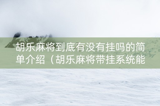 胡乐麻将到底有没有挂吗的简单介绍（胡乐麻将带挂系统能发现吗?）