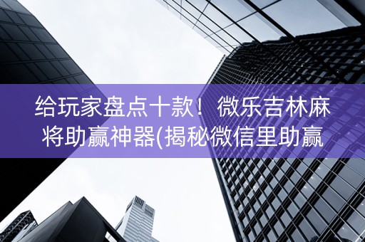 给玩家盘点十款！微乐吉林麻将助赢神器(揭秘微信里助赢神器购买)