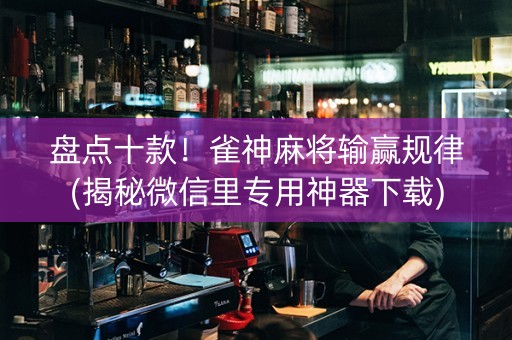 盘点十款！雀神麻将输赢规律(揭秘微信里专用神器下载)