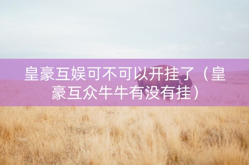 皇豪互娱可不可以开挂了（皇豪互众牛牛有没有挂）