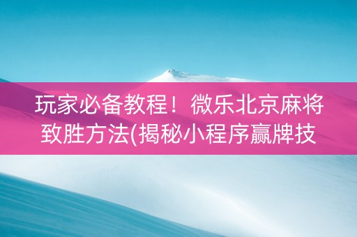 玩家必备教程！微乐北京麻将致胜方法(揭秘小程序赢牌技巧)