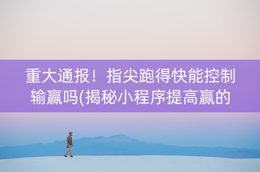 重大通报！指尖跑得快能控制输赢吗(揭秘小程序提高赢的概率)
