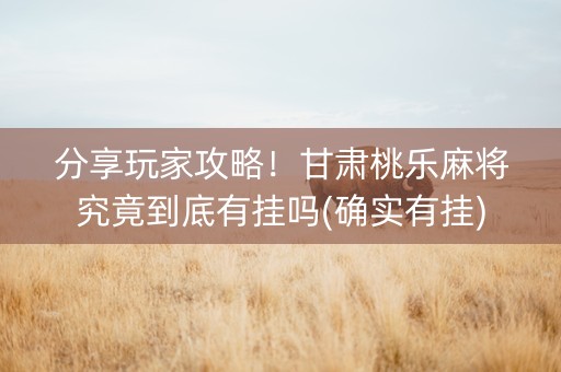 分享玩家攻略！甘肃桃乐麻将究竟到底有挂吗(确实有挂)
