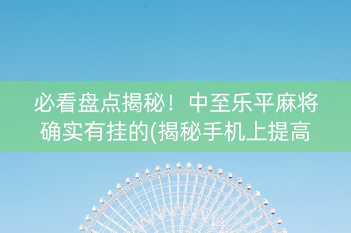 必看盘点揭秘！中至乐平麻将确实有挂的(揭秘手机上提高胜率)