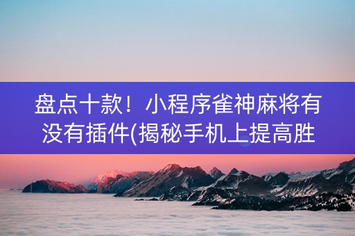 盘点十款！小程序雀神麻将有没有插件(揭秘手机上提高胜率)
