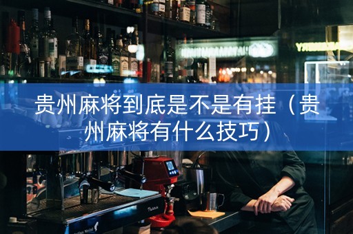 贵州麻将到底是不是有挂（贵州麻将有什么技巧）