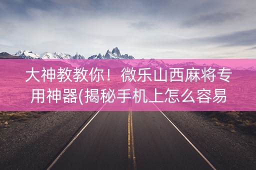 大神教教你！微乐山西麻将专用神器(揭秘手机上怎么容易赢)
