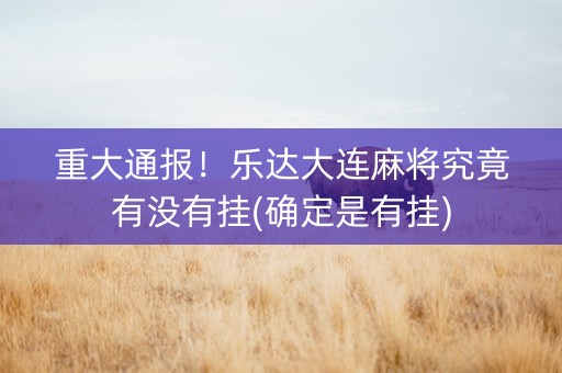 重大通报！乐达大连麻将究竟有没有挂(确定是有挂)