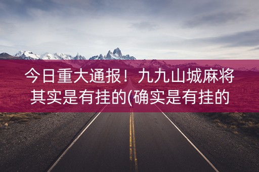 今日重大通报！九九山城麻将其实是有挂的(确实是有挂的)
