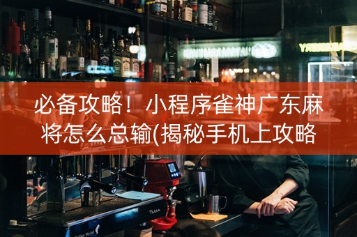 必备攻略！小程序雀神广东麻将怎么总输(揭秘手机上攻略插件)