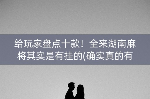 给玩家盘点十款！全来湖南麻将其实是有挂的(确实真的有挂)