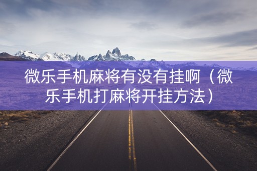 微乐手机麻将有没有挂啊（微乐手机打麻将开挂方法）