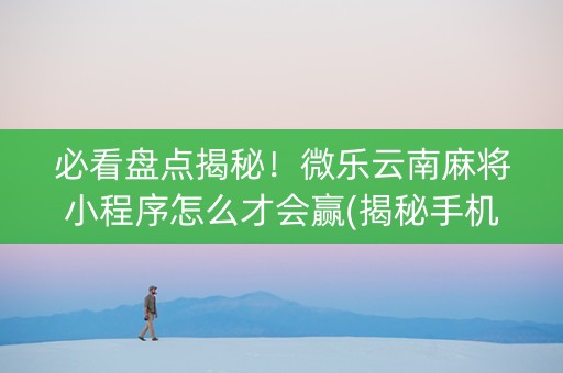 必看盘点揭秘！微乐云南麻将小程序怎么才会赢(揭秘手机上最新神器下载)
