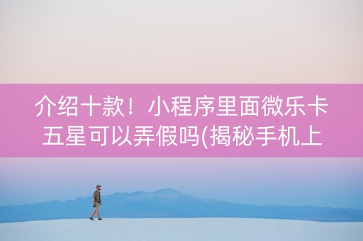介绍十款！小程序里面微乐卡五星可以弄假吗(揭秘手机上助赢神器)