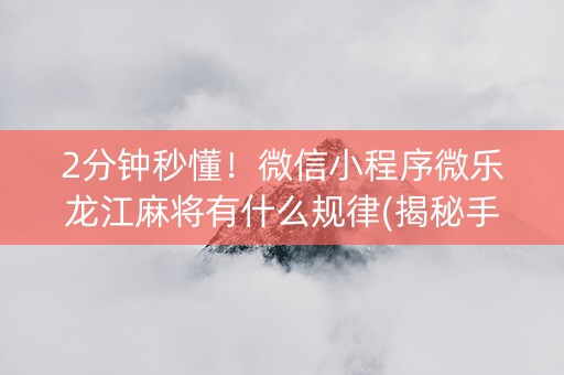 2分钟秒懂！微信小程序微乐龙江麻将有什么规律(揭秘手机上助赢神器购买)