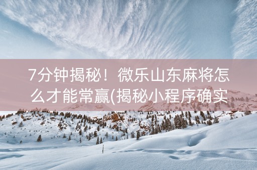7分钟揭秘！微乐山东麻将怎么才能常赢(揭秘小程序确实有猫腻)