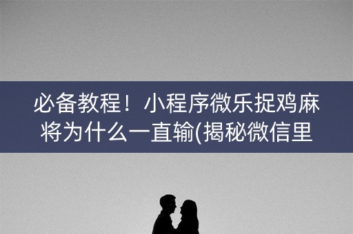 必备教程！小程序微乐捉鸡麻将为什么一直输(揭秘微信里插件免费)